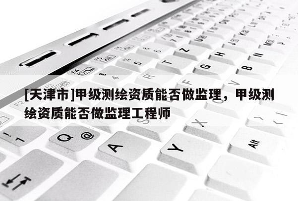 [天津市]甲级测绘资质能否做监理，甲级测绘资质能否做监理工程师