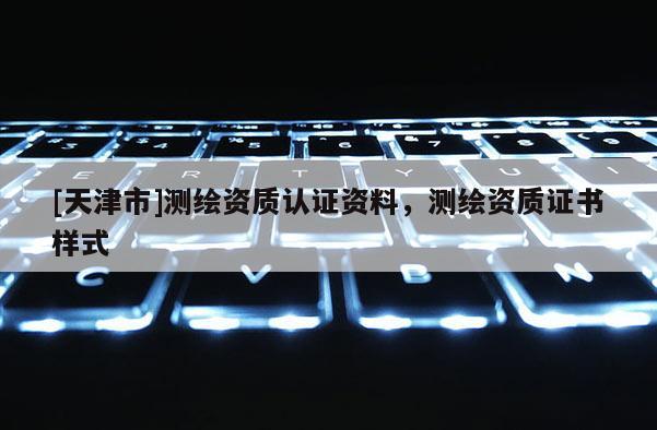 [天津市]测绘资质认证资料，测绘资质证书样式