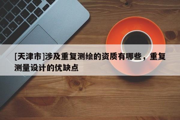 [天津市]涉及重复测绘的资质有哪些，重复测量设计的优缺点
