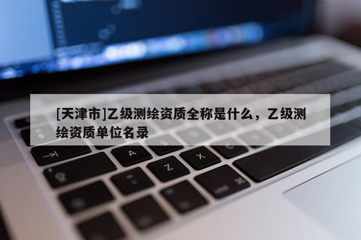 [天津市]乙级测绘资质全称是什么，乙级测绘资质单位名录