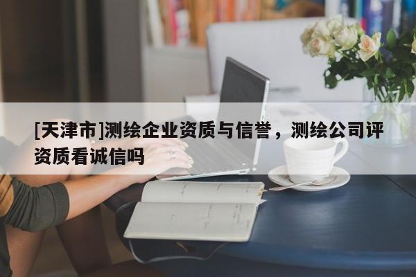 [天津市]测绘企业资质与信誉，测绘公司评资质看诚信吗
