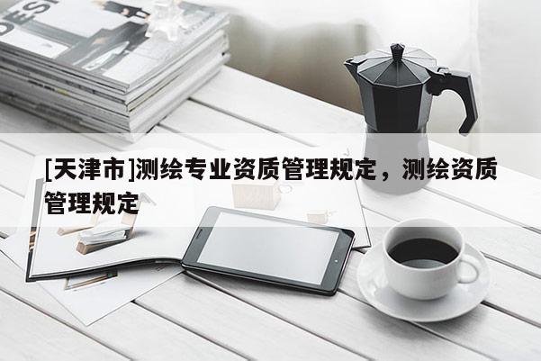 [天津市]测绘专业资质管理规定，测绘资质管理规定