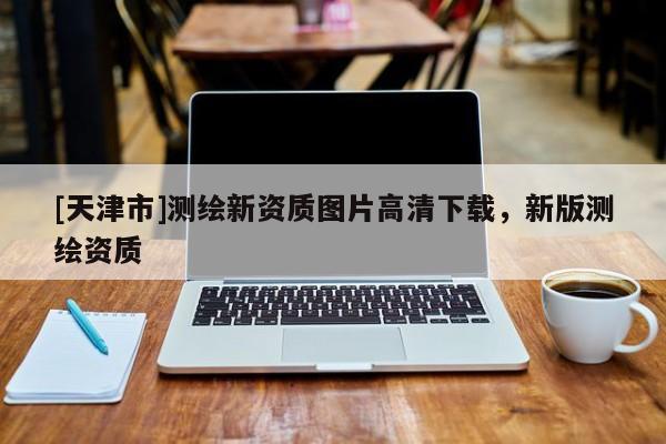 [天津市]测绘新资质图片高清下载，新版测绘资质