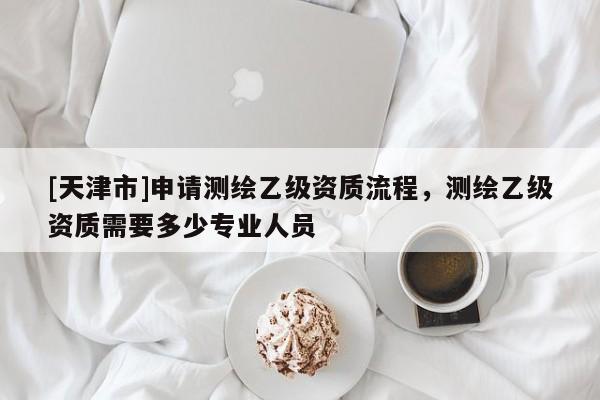 [天津市]申请测绘乙级资质流程，测绘乙级资质需要多少专业人员