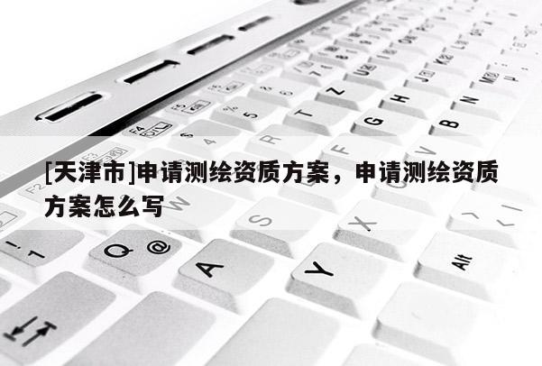 [天津市]申请测绘资质方案，申请测绘资质方案怎么写