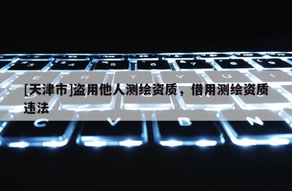 [天津市]盗用他人测绘资质，借用测绘资质违法