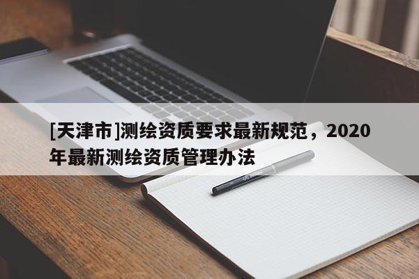 [天津市]测绘资质要求最新规范，2020年最新测绘资质管理办法