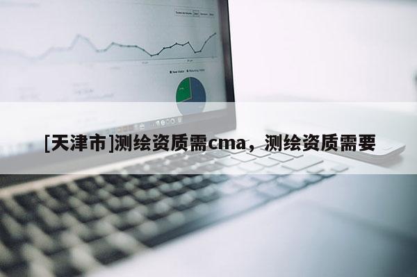 [天津市]测绘资质需cma，测绘资质需要