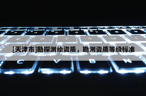 [天津市]勘探测绘资质，勘测资质等级标准