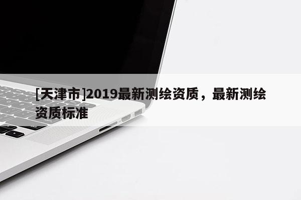 [天津市]2019最新测绘资质，最新测绘资质标准