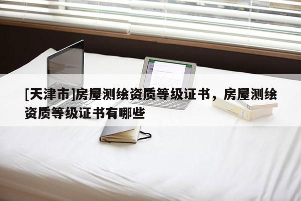 [天津市]房屋测绘资质等级证书，房屋测绘资质等级证书有哪些