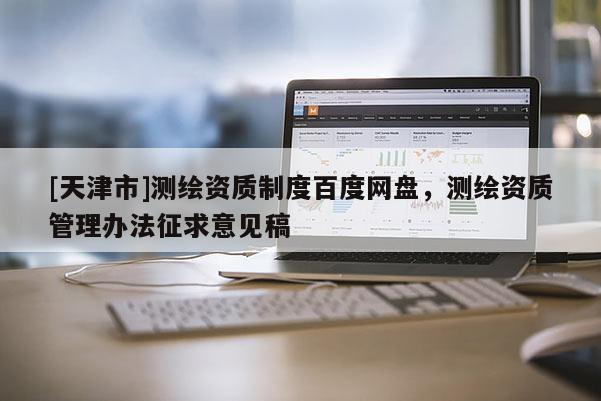[天津市]测绘资质制度百度网盘，测绘资质管理办法征求意见稿