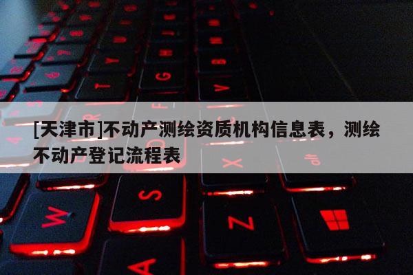 [天津市]不动产测绘资质机构信息表，测绘不动产登记流程表
