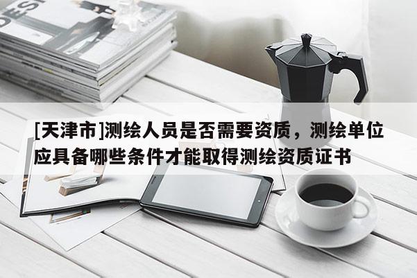 [天津市]测绘人员是否需要资质，测绘单位应具备哪些条件才能取得测绘资质证书