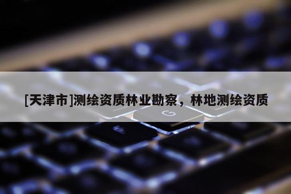 [天津市]测绘资质林业勘察，林地测绘资质
