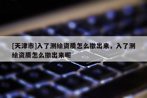 [天津市]入了测绘资质怎么撤出来，入了测绘资质怎么撤出来呢