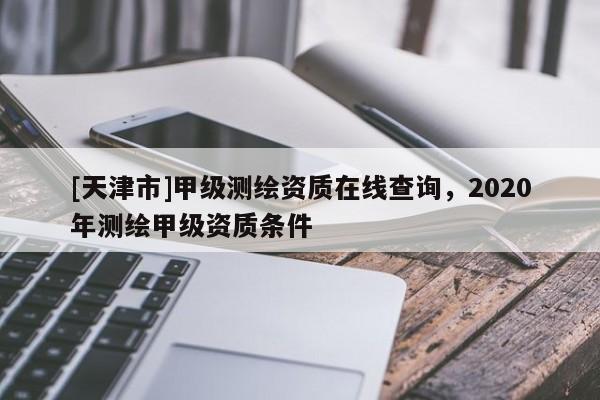 [天津市]甲级测绘资质在线查询，2020年测绘甲级资质条件