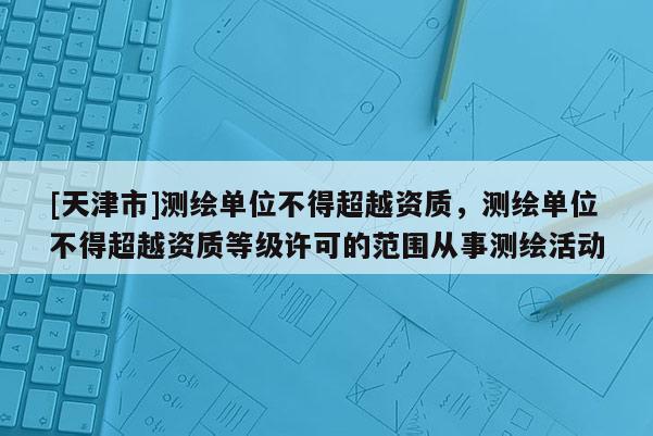 [天津市]测绘单位不得超越资质，测绘单位不得超越资质等级许可的范围从事测绘活动