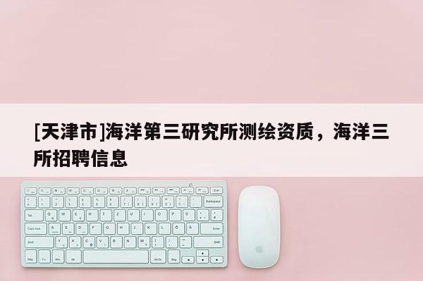 [天津市]海洋第三研究所测绘资质，海洋三所招聘信息