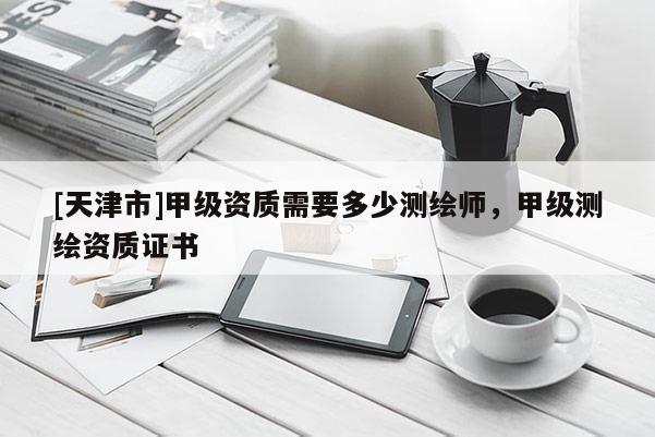 [天津市]甲级资质需要多少测绘师，甲级测绘资质证书
