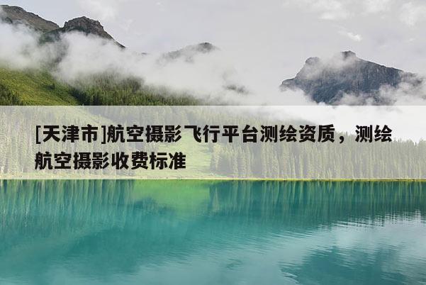 [天津市]航空摄影飞行平台测绘资质，测绘航空摄影收费标准