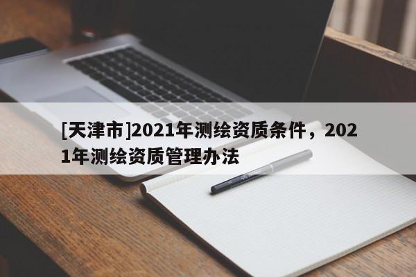 [天津市]2021年测绘资质条件，2021年测绘资质管理办法