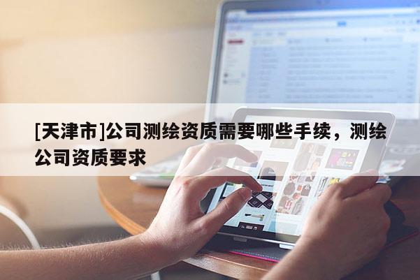 [天津市]公司测绘资质需要哪些手续，测绘公司资质要求