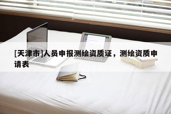 [天津市]人员申报测绘资质证，测绘资质申请表
