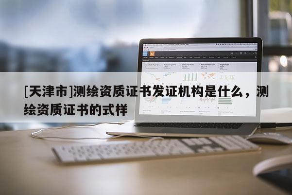 [天津市]测绘资质证书发证机构是什么，测绘资质证书的式样