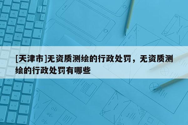 [天津市]无资质测绘的行政处罚，无资质测绘的行政处罚有哪些