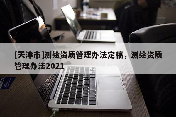 [天津市]测绘资质管理办法定稿，测绘资质管理办法2021