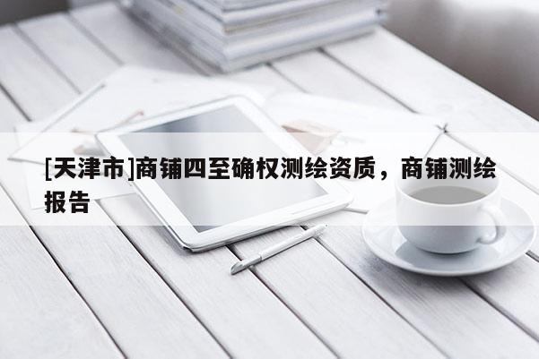 [天津市]商铺四至确权测绘资质，商铺测绘报告