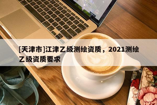 [天津市]江津乙级测绘资质，2021测绘乙级资质要求