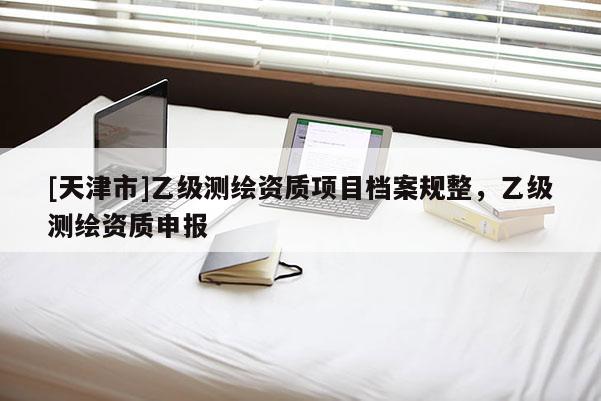 [天津市]乙级测绘资质项目档案规整，乙级测绘资质申报