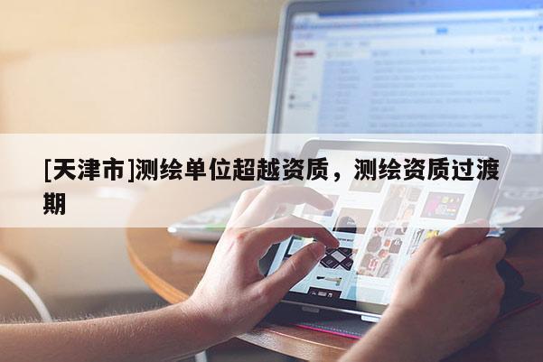 [天津市]测绘单位超越资质，测绘资质过渡期