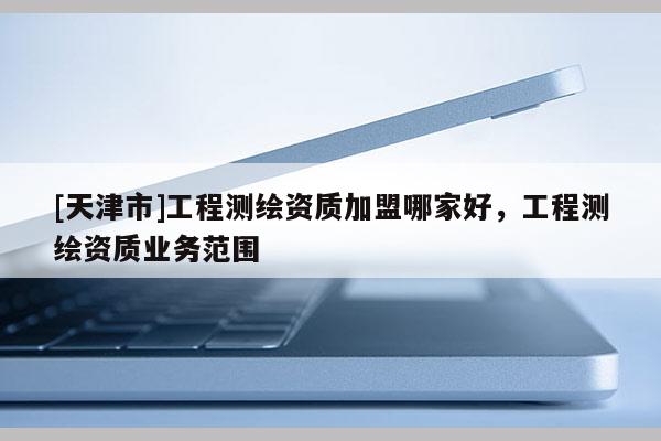 [天津市]工程测绘资质加盟哪家好，工程测绘资质业务范围