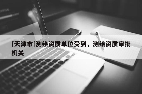 [天津市]测绘资质单位受到，测绘资质审批机关