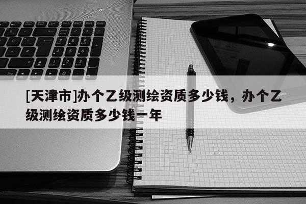 [天津市]办个乙级测绘资质多少钱，办个乙级测绘资质多少钱一年