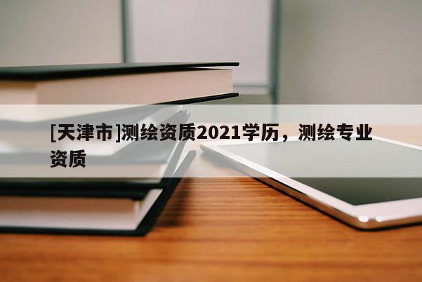 [天津市]测绘资质2021学历，测绘专业资质