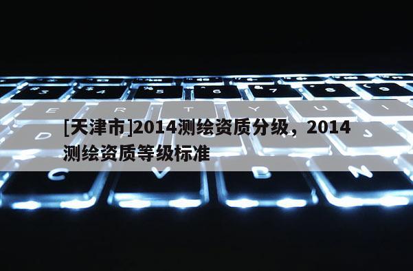 [天津市]2014测绘资质分级，2014测绘资质等级标准