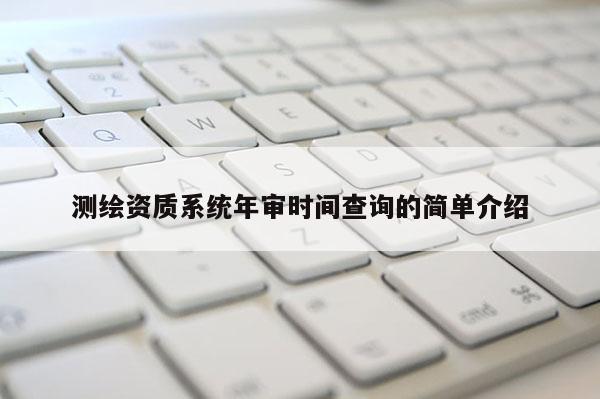测绘资质系统年审时间查询的简单介绍