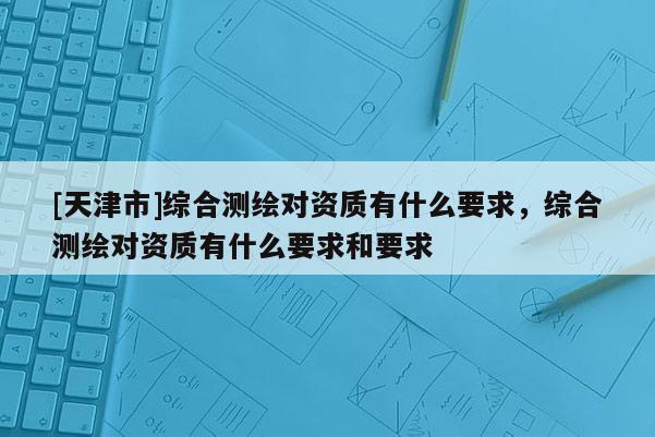 [天津市]综合测绘对资质有什么要求，综合测绘对资质有什么要求和要求