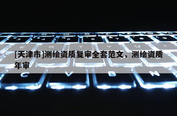 [天津市]测绘资质复审全套范文，测绘资质年审