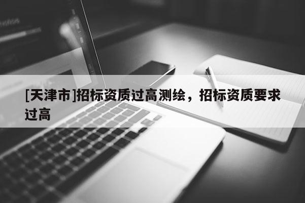 [天津市]招标资质过高测绘，招标资质要求过高