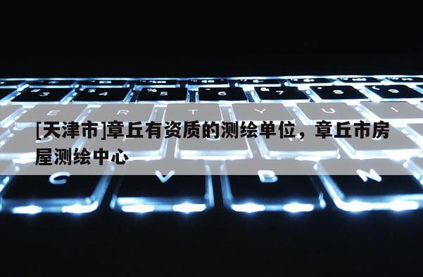 [天津市]章丘有资质的测绘单位，章丘市房屋测绘中心