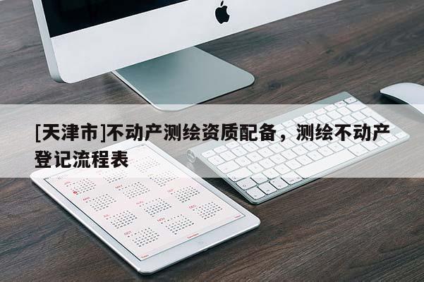 [天津市]不动产测绘资质配备，测绘不动产登记流程表