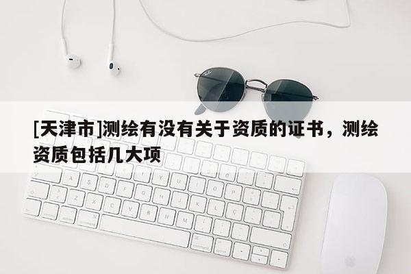 [天津市]测绘有没有关于资质的证书，测绘资质包括几大项