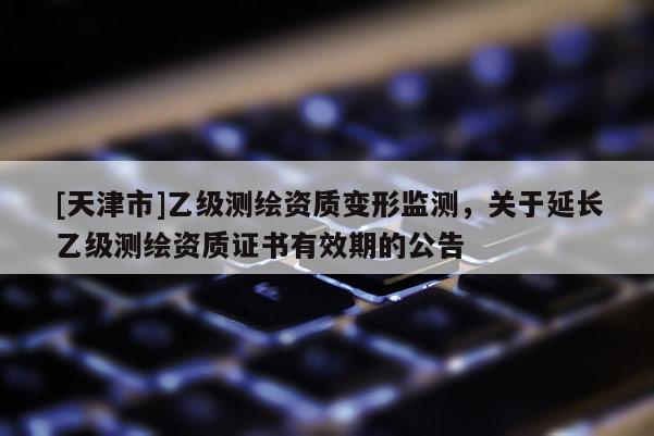 [天津市]乙级测绘资质变形监测，关于延长乙级测绘资质证书有效期的公告