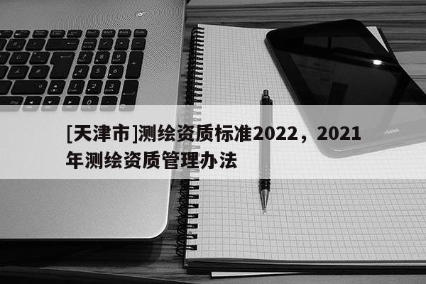 [天津市]测绘资质标准2022，2021年测绘资质管理办法