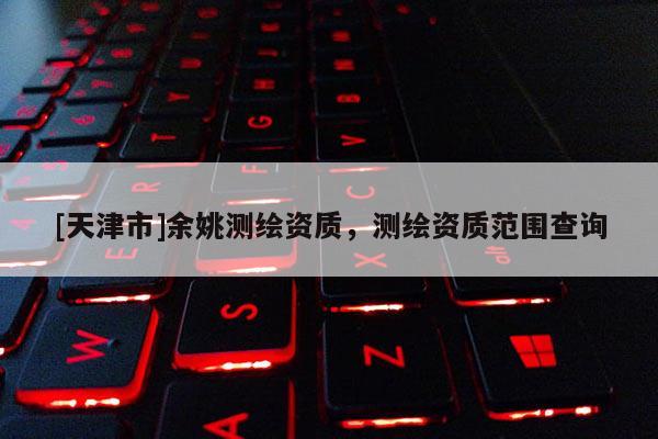 [天津市]余姚测绘资质，测绘资质范围查询